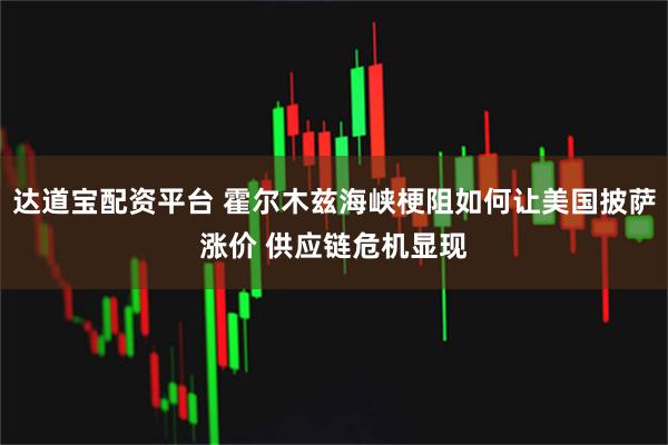 达道宝配资平台 霍尔木兹海峡梗阻如何让美国披萨涨价 供应链危机显现