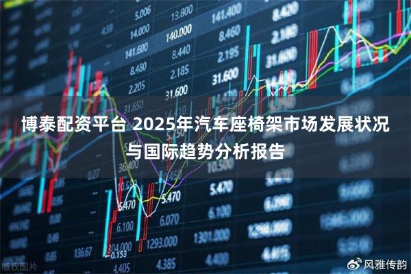 博泰配资平台 2025年汽车座椅架市场发展状况与国际趋势分析报告