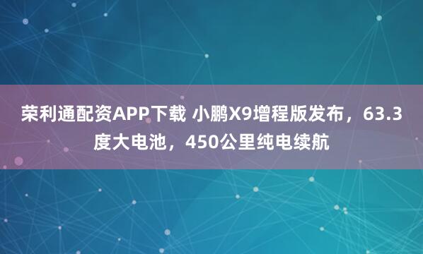 荣利通配资APP下载 小鹏X9增程版发布，63.3度大电池，450公里纯电续航