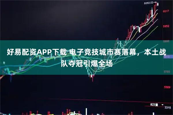 好易配资APP下载 电子竞技城市赛落幕，本土战队夺冠引爆全场