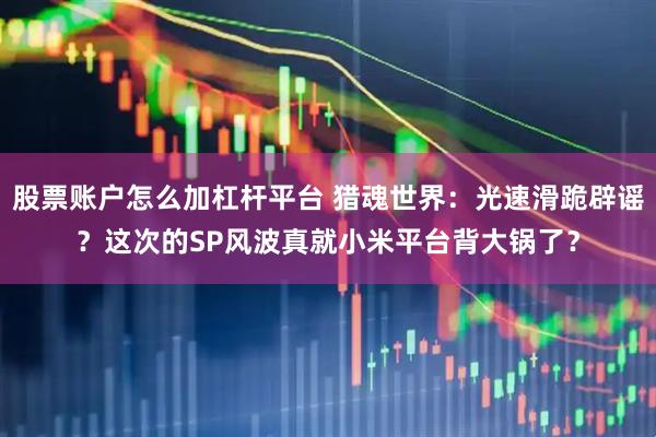 股票账户怎么加杠杆平台 猎魂世界：光速滑跪辟谣？这次的SP风波真就小米平台背大锅了？