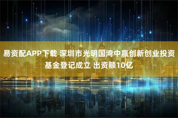 易资配APP下载 深圳市光明国湾中赢创新创业投资基金登记成立 出资额10亿