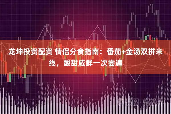 龙坤投资配资 情侣分食指南：番茄+金汤双拼米线，酸甜咸鲜一次尝遍