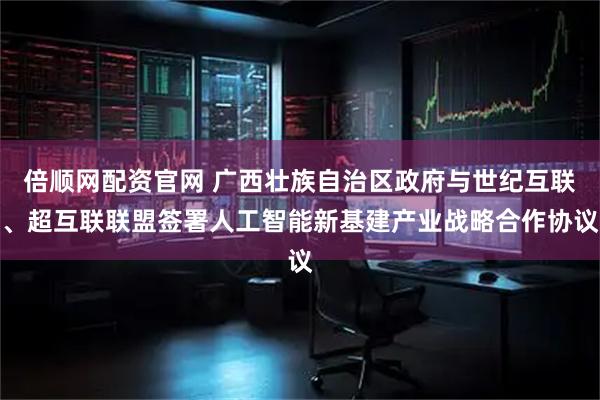 倍顺网配资官网 广西壮族自治区政府与世纪互联、超互联联盟签署人工智能新基建产业战略合作协议