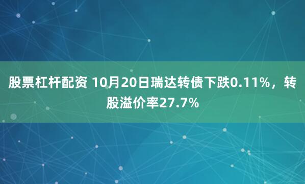 股票杠杆配资 10月20日瑞达转债下跌0.11%，转股溢价率27.7%