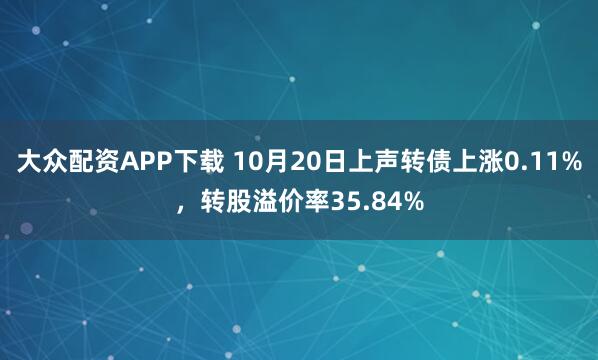 大众配资APP下载 10月20日上声转债上涨0.11%，转股溢价率35.84%