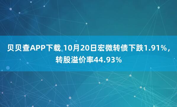 贝贝查APP下载 10月20日宏微转债下跌1.91%，转股溢价率44.93%