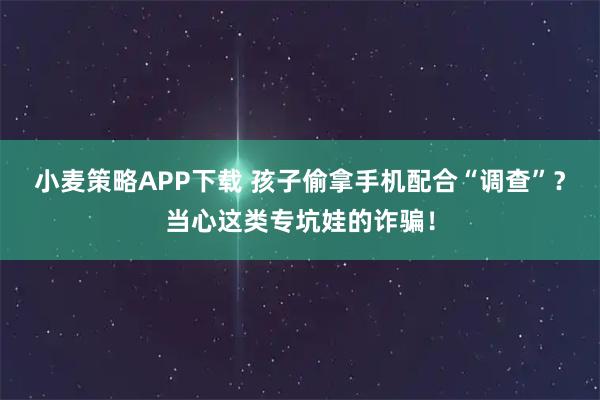 小麦策略APP下载 孩子偷拿手机配合“调查”？当心这类专坑娃的诈骗！