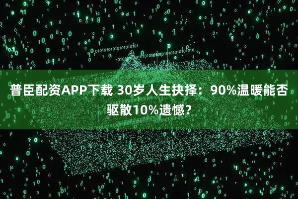 普臣配资APP下载 30岁人生抉择：90%温暖能否驱散10%遗憾？