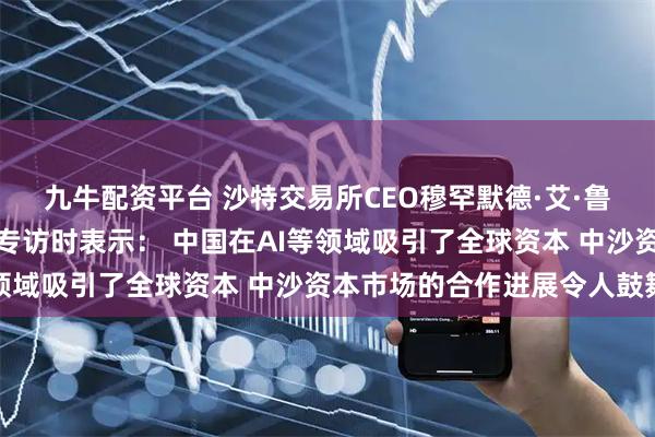九牛配资平台 沙特交易所CEO穆罕默德·艾·鲁迈赫接受证券时报记者专访时表示： 中国在AI等领域吸引了全球资本 中沙资本市场的合作进展令人鼓舞