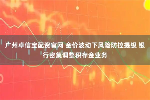 广州卓信宝配资官网 金价波动下风险防控提级 银行密集调整积存金业务