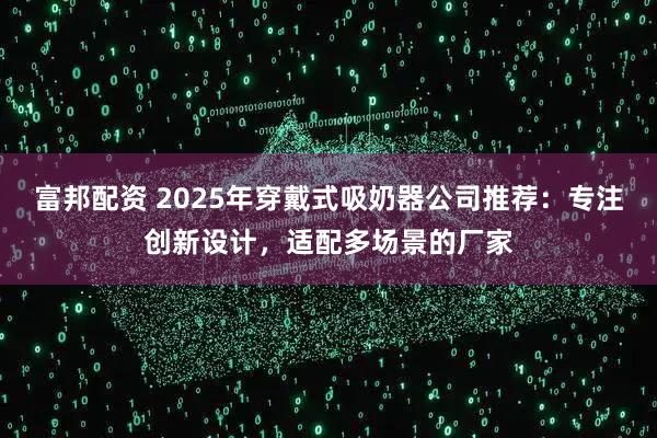 富邦配资 2025年穿戴式吸奶器公司推荐：专注创新设计，适配多场景的厂家