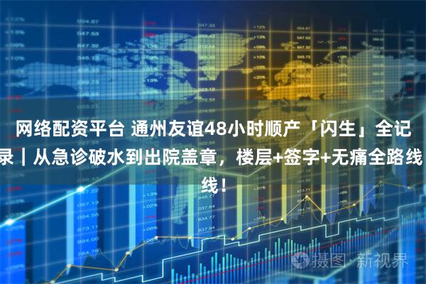 网络配资平台 通州友谊48小时顺产「闪生」全记录｜从急诊破水到出院盖章，楼层+签字+无痛全路线！