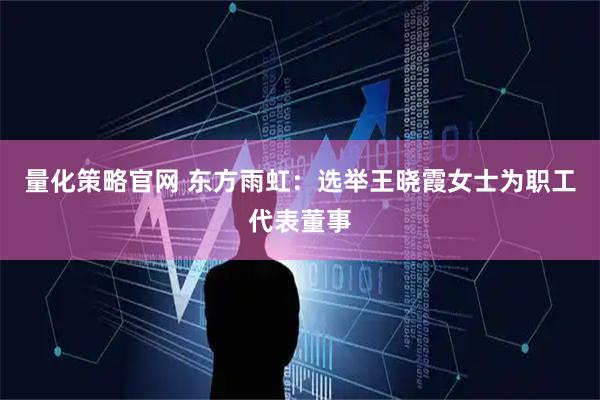量化策略官网 东方雨虹：选举王晓霞女士为职工代表董事