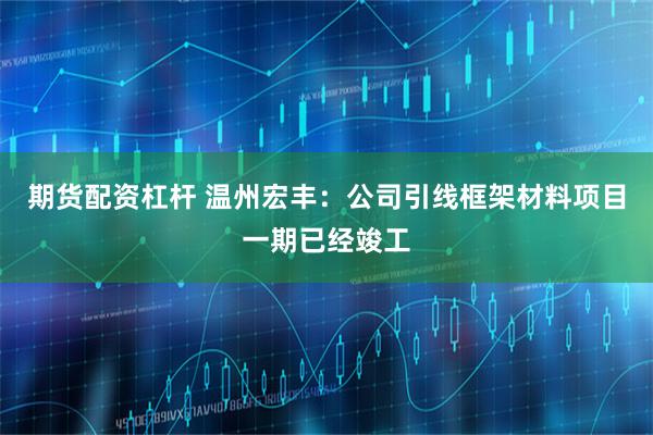 期货配资杠杆 温州宏丰：公司引线框架材料项目一期已经竣工