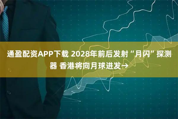 通盈配资APP下载 2028年前后发射“月闪”探测器 香港将向月球进发→
