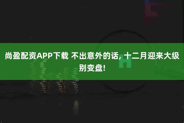 尚盈配资APP下载 不出意外的话, 十二月迎来大级别变盘!
