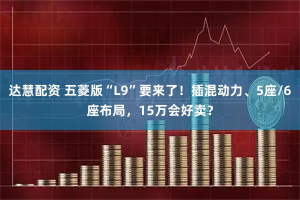 达慧配资 五菱版“L9”要来了！插混动力、5座/6座布局，15万会好卖？