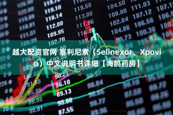 越大配资官网 塞利尼索（Selinexor、Xpovio）中文说明书详细【海鸥药房】