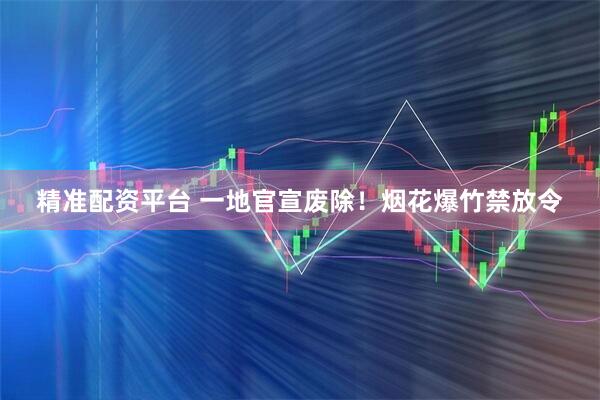 精准配资平台 一地官宣废除！烟花爆竹禁放令