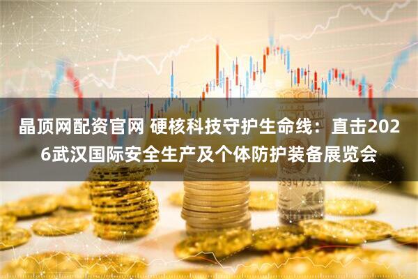 晶顶网配资官网 硬核科技守护生命线：直击2026武汉国际安全生产及个体防护装备展览会