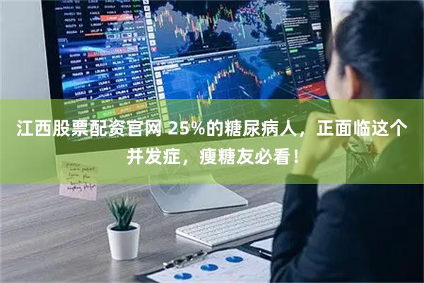 江西股票配资官网 25%的糖尿病人，正面临这个并发症，瘦糖友必看！