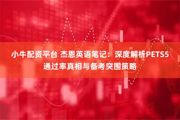 小牛配资平台 杰恩英语笔记：深度解析PETS5通过率真相与备考突围策略