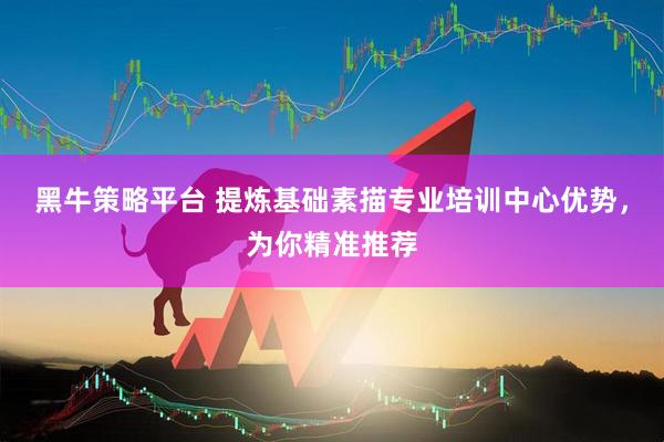 黑牛策略平台 提炼基础素描专业培训中心优势，为你精准推荐