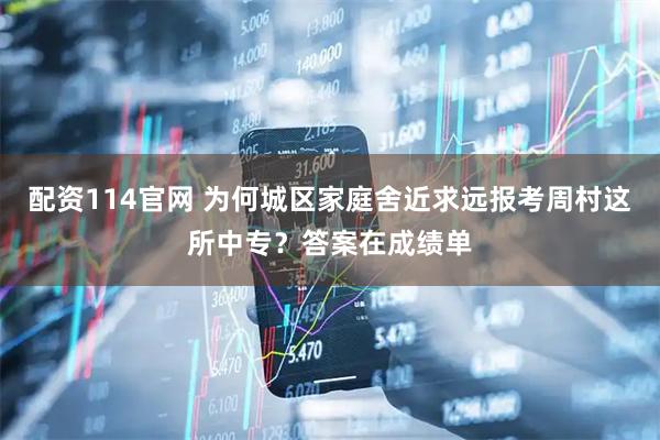 配资114官网 为何城区家庭舍近求远报考周村这所中专？答案在成绩单