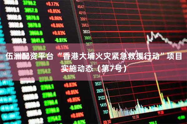 伍洲配资平台 “香港大埔火灾紧急救援行动”项目实施动态（第7号）