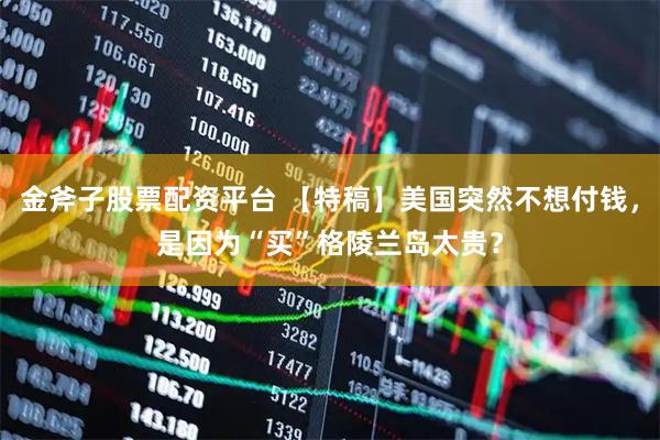 金斧子股票配资平台 【特稿】美国突然不想付钱，是因为“买”格陵兰岛太贵？