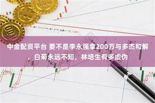 中金配资平台 要不是李永强拿200万与多杰和解，白菊永远不知，林培生有多虚伪