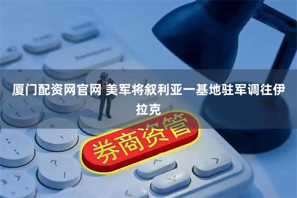 厦门配资网官网 美军将叙利亚一基地驻军调往伊拉克