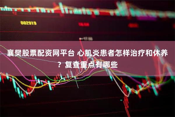 襄樊股票配资网平台 心肌炎患者怎样治疗和休养？复查重点有哪些