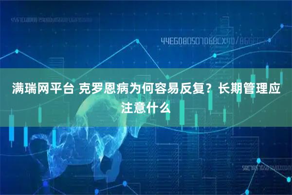 满瑞网平台 克罗恩病为何容易反复？长期管理应注意什么