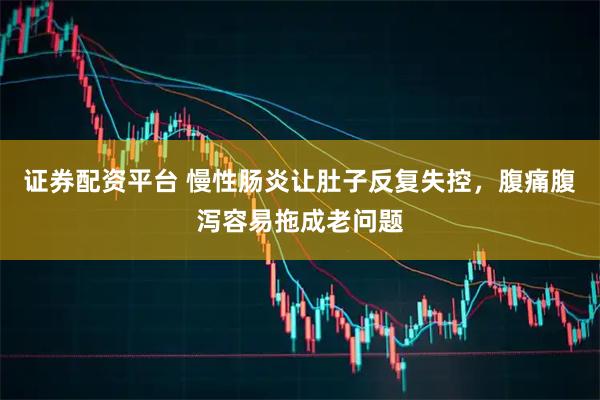 证券配资平台 慢性肠炎让肚子反复失控，腹痛腹泻容易拖成老问题