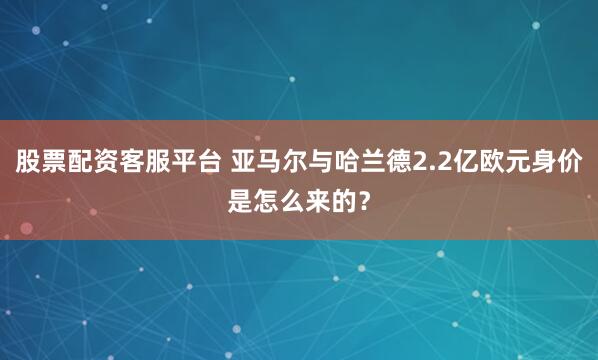股票配资客服平台 亚马尔与哈兰德2.2亿欧元身价是怎么来的？