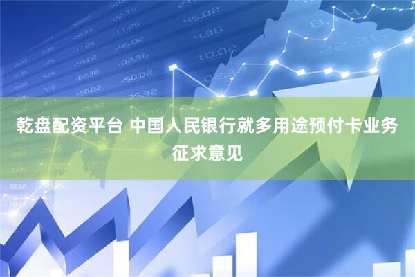 乾盘配资平台 中国人民银行就多用途预付卡业务征求意见