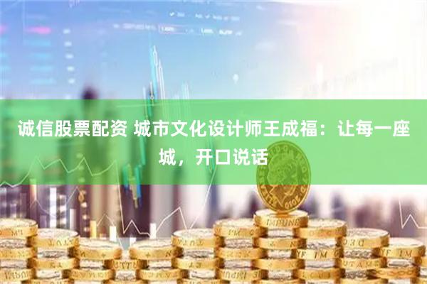 诚信股票配资 城市文化设计师王成福：让每一座城，开口说话