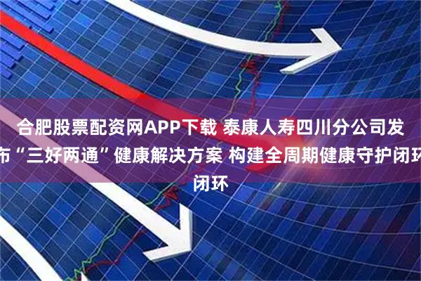 合肥股票配资网APP下载 泰康人寿四川分公司发布“三好两通”健康解决方案 构建全周期健康守护闭环